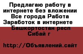 Предлагаю работу в интернете без вложении - Все города Работа » Заработок в интернете   . Башкортостан респ.,Сибай г.